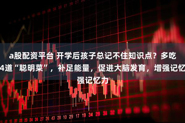 a股配资平台 开学后孩子总记不住知识点？多吃这4道“聪明菜”，补足能量，促进大脑发育，增强记忆力