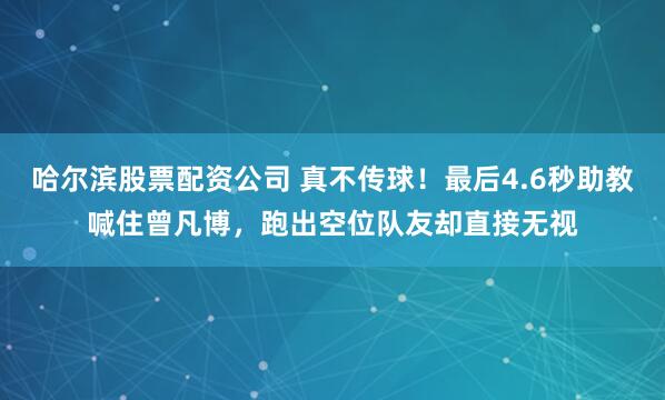 哈尔滨股票配资公司 真不传球！最后4.6秒助教喊住曾凡博，跑出空位队友却直接无视