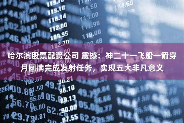 哈尔滨股票配资公司 震撼：神二十一飞船一箭穿月圆满完成发射任务，实现五大非凡意义