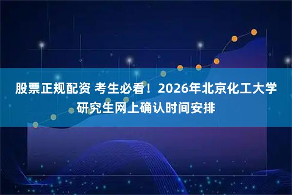 股票正规配资 考生必看！2026年北京化工大学研究生网上确认时间安排