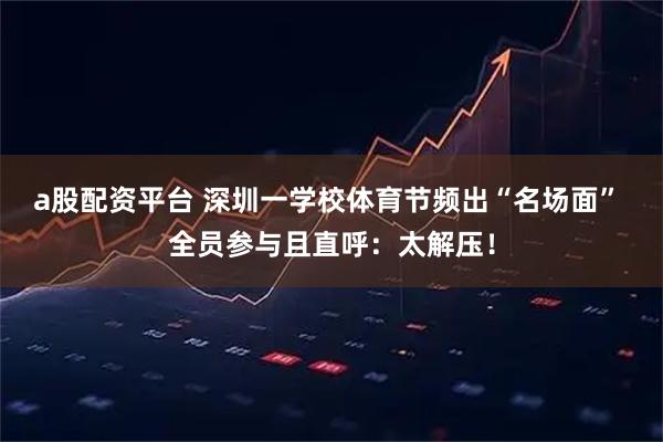 a股配资平台 深圳一学校体育节频出“名场面” 全员参与且直呼：太解压！