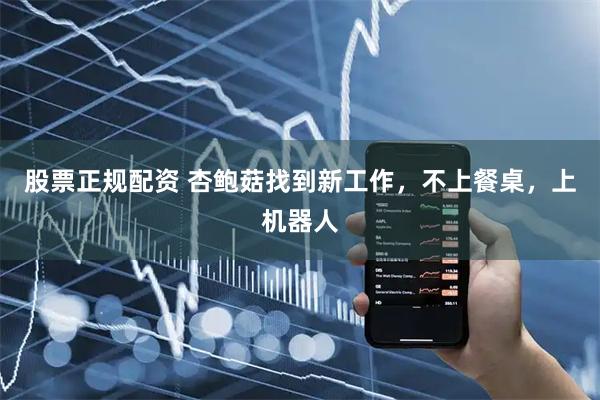 股票正规配资 杏鲍菇找到新工作，不上餐桌，上机器人
