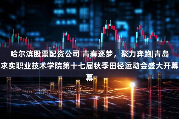 哈尔滨股票配资公司 青春逐梦，聚力奔跑|青岛求实职业技术学院第十七届秋季田径运动会盛大开幕