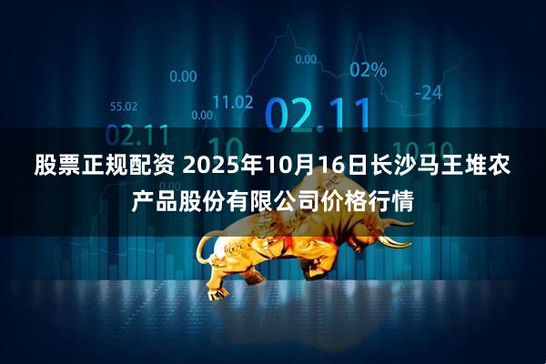 股票正规配资 2025年10月16日长沙马王堆农产品股份有限公司价格行情