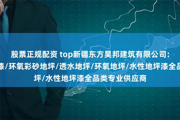 股票正规配资 top新疆东方昊邦建筑有限公司：环氧树脂地坪漆/环氧彩砂地坪/透水地坪/环氧地坪/水性地坪漆全品类专业供应商