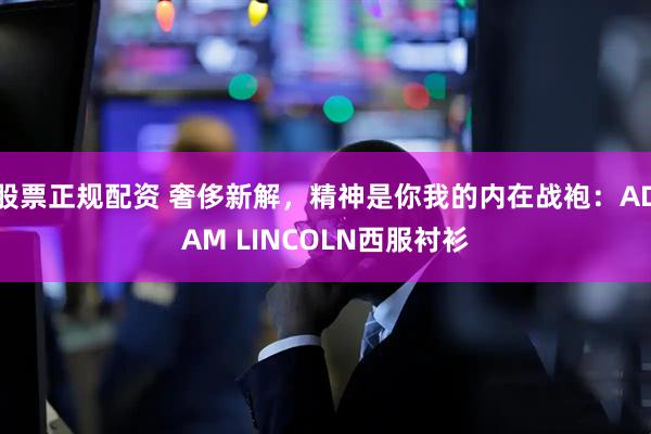 股票正规配资 奢侈新解，精神是你我的内在战袍：ADAM LINCOLN西服衬衫
