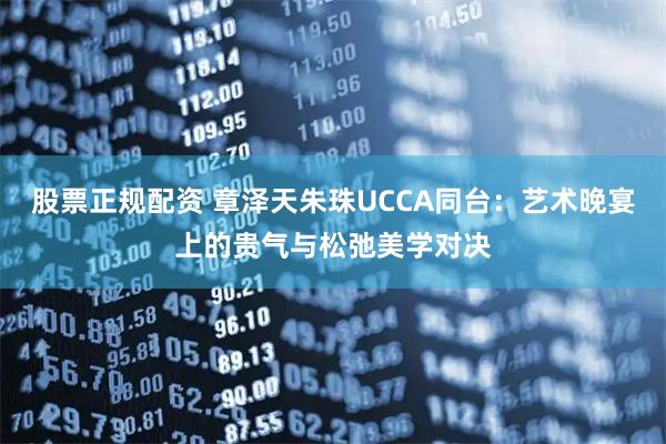 股票正规配资 章泽天朱珠UCCA同台：艺术晚宴上的贵气与松弛美学对决
