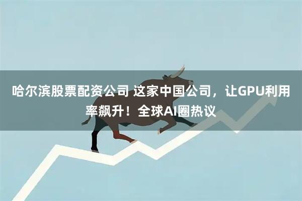 哈尔滨股票配资公司 这家中国公司，让GPU利用率飙升！全球AI圈热议