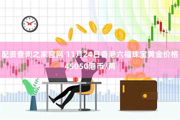 配资查询之家官网 11月24日香港六福珠宝黄金价格45050港币/两