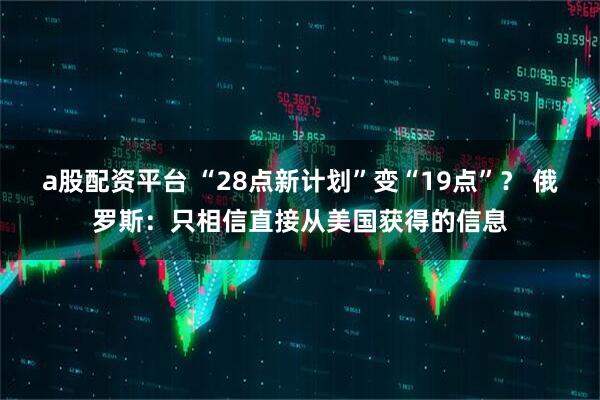 a股配资平台 “28点新计划”变“19点”？ 俄罗斯：只相信直接从美国获得的信息