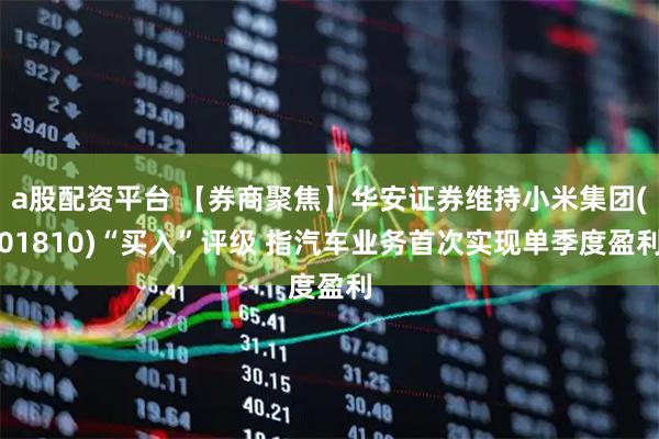 a股配资平台 【券商聚焦】华安证券维持小米集团(01810)“买入”评级 指汽车业务首次实现单季度盈利