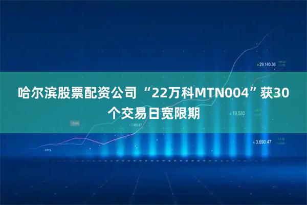 哈尔滨股票配资公司 “22万科MTN004”获30个交易日宽限期