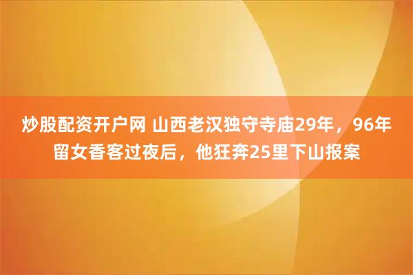 炒股配资开户网 山西老汉独守寺庙29年，96年留女香客过夜后，他狂奔25里下山报案