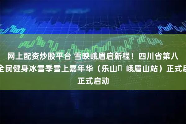 网上配资炒股平台 雪映峨眉启新程！四川省第八届全民健身冰雪季雪上嘉年华（乐山・峨眉山站）正式启动
