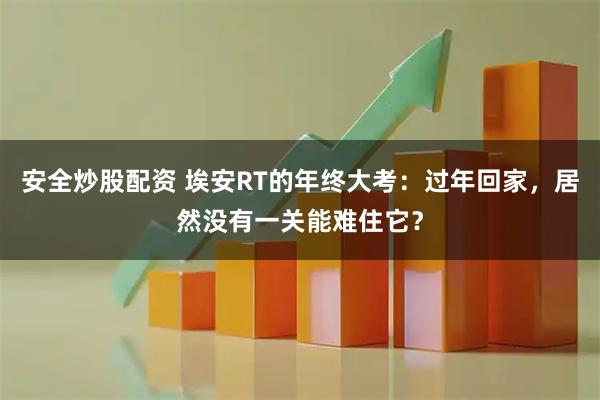安全炒股配资 埃安RT的年终大考：过年回家，居然没有一关能难住它？