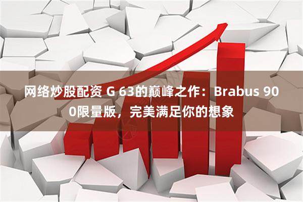 网络炒股配资 G 63的巅峰之作：Brabus 900限量版，完美满足你的想象