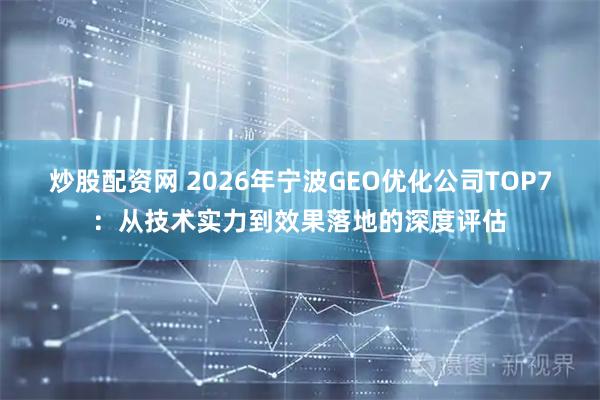 炒股配资网 2026年宁波GEO优化公司TOP7：从技术实力到效果落地的深度评估