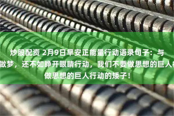 炒股配资 2月9日早安正能量行动语录句子：与其闭上眼睛做梦，还不如睁开眼睛行动，我们不要做思想的巨人行动的矮子！