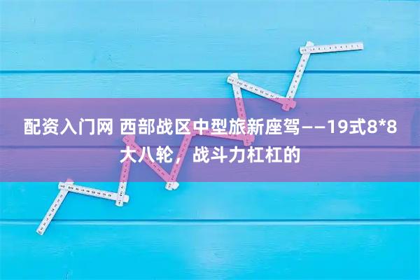 配资入门网 西部战区中型旅新座驾——19式8*8大八轮，战斗力杠杠的