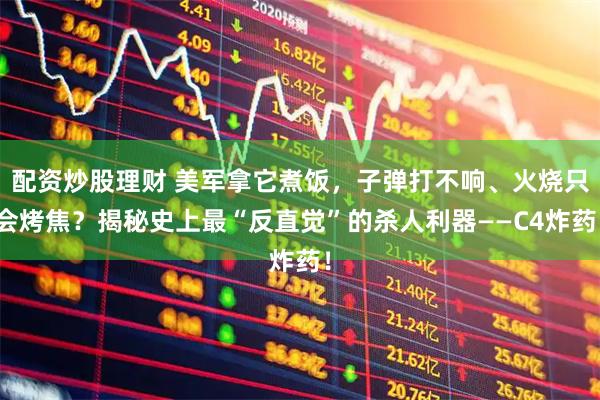 配资炒股理财 美军拿它煮饭，子弹打不响、火烧只会烤焦？揭秘史上最“反直觉”的杀人利器——C4炸药！