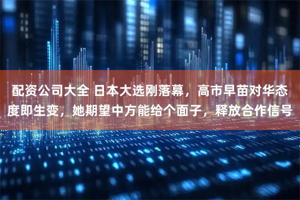 配资公司大全 日本大选刚落幕，高市早苗对华态度即生变，她期望中方能给个面子，释放合作信号