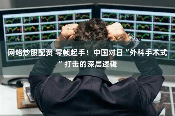 网络炒股配资 零帧起手！中国对日“外科手术式”打击的深层逻辑