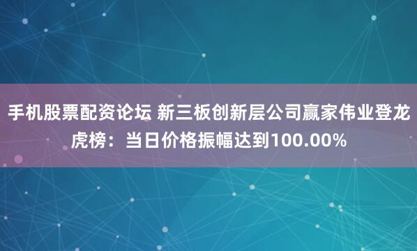 手机股票配资论坛 新三板创新层公司赢家伟业登龙虎榜：当日价格振幅达到100.00%