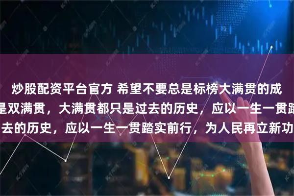 炒股配资平台官方 希望不要总是标榜大满贯的成绩，因为无论全满贯还是双满贯，大满贯都只是过去的历史，应以一生一贯踏实前行，为人民再立新功