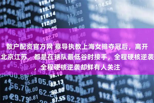 散户配资官方网 蔡导执教上海女排夺冠后，离开黄金时期转战北京江苏，都是在球队最低谷时接手，全程硬核逆袭却鲜有人关注