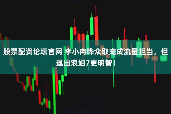 股票配资论坛官网 李小冉哗众取宠成流量担当，但退出浪姐7更明智！
