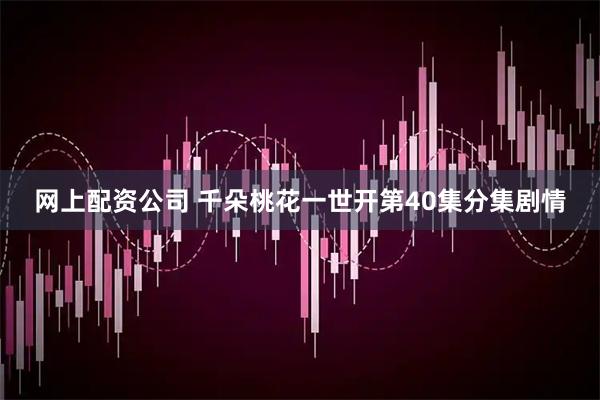网上配资公司 千朵桃花一世开第40集分集剧情