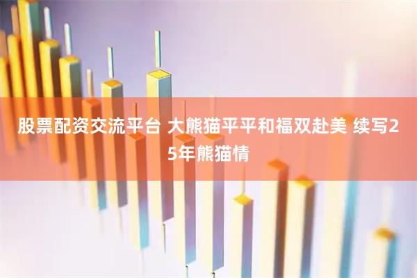 股票配资交流平台 大熊猫平平和福双赴美 续写25年熊猫情