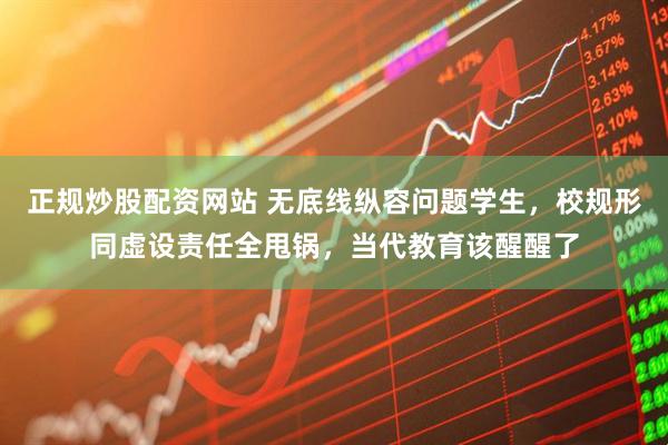 正规炒股配资网站 无底线纵容问题学生，校规形同虚设责任全甩锅，当代教育该醒醒了