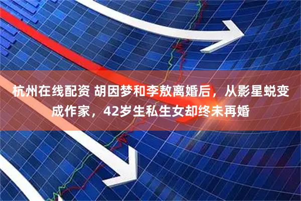 杭州在线配资 胡因梦和李敖离婚后，从影星蜕变成作家，42岁生私生女却终未再婚