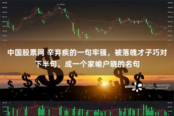 中国股票网 辛弃疾的一句牢骚，被落魄才子巧对下半句，成一个家喻户晓的名句