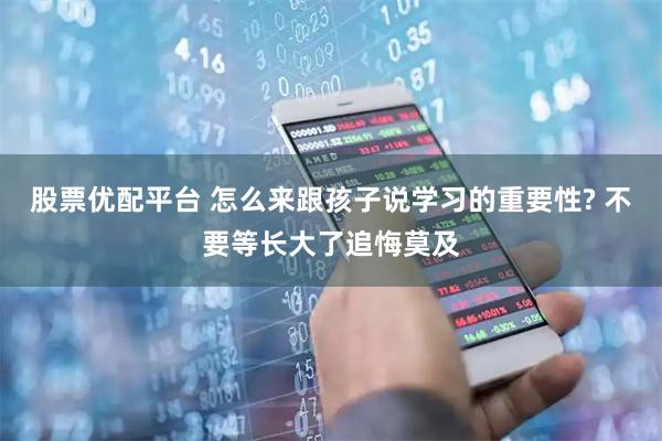 股票优配平台 怎么来跟孩子说学习的重要性? 不要等长大了追悔莫及