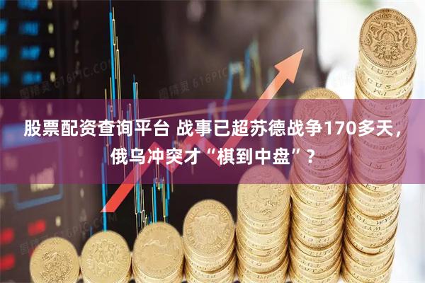 股票配资查询平台 战事已超苏德战争170多天，俄乌冲突才“棋到中盘”？