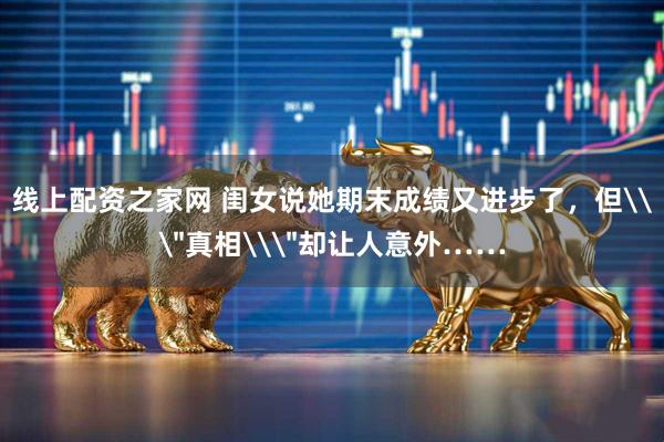 线上配资之家网 闺女说她期末成绩又进步了，但\＂真相\＂却让人意外……